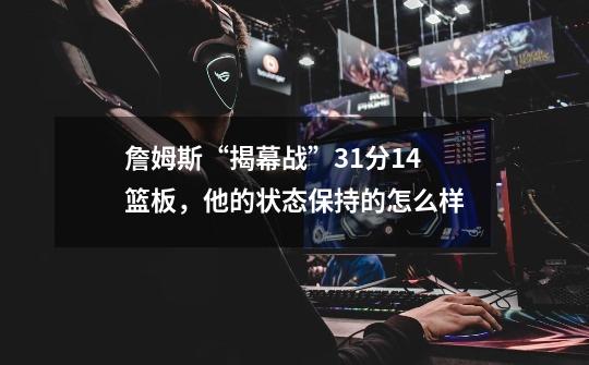 詹姆斯“揭幕战”31分14篮板,他的状态保持的怎么样-第1张-游戏信息-龙启网