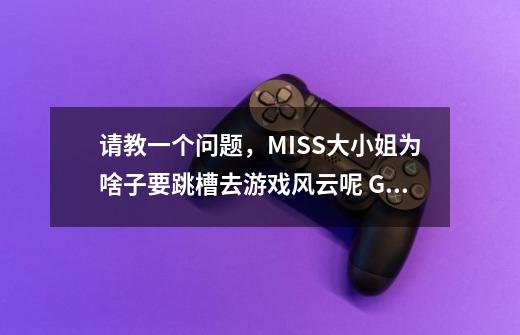 请教一个问题，MISS大小姐为啥子要跳槽去游戏风云呢 GTV亏待她了啊W虑穴俭N先谢后问，-第1张-游戏信息-龙启网