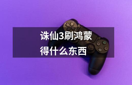 诛仙3刷鸿蒙得什么东西-第1张-游戏信息-龙启网