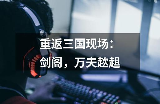 重返三国现场:剑阁,万夫趑趄-第1张-游戏信息-龙启网