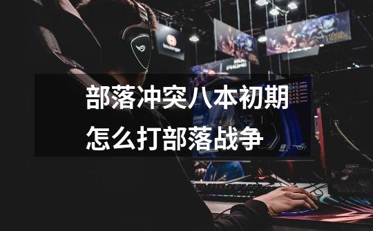 部落冲突八本初期怎么打部落战争-第1张-游戏信息-龙启网