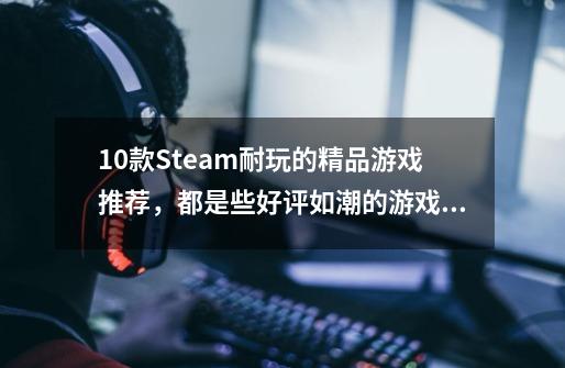 10款Steam耐玩的精品游戏推荐,都是些好评如潮的游戏大作-第1张-游戏信息-龙启网