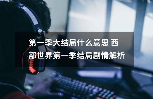 第一季大结局什么意思 西部世界第一季结局剧情解析-第1张-游戏信息-龙启网