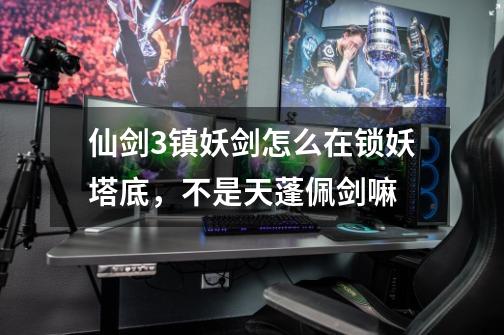 仙剑3镇妖剑怎么在锁妖塔底,不是天蓬佩剑嘛-第1张-游戏信息-龙启网