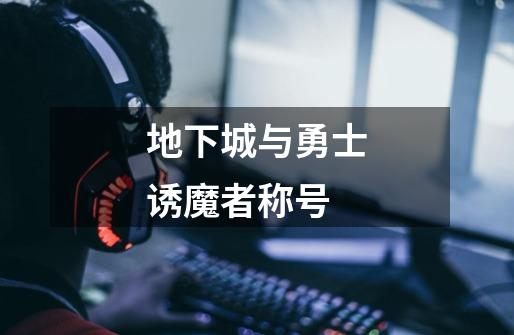 地下城与勇士诱魔者称号-第1张-游戏信息-龙启网