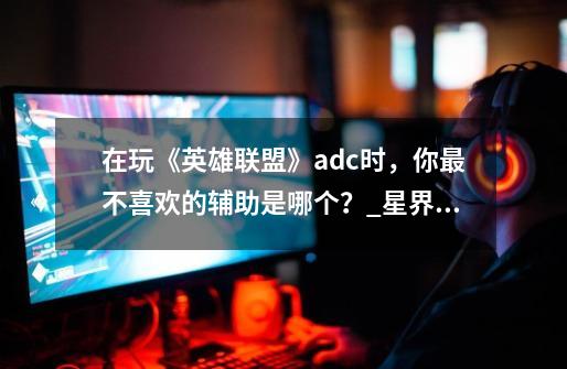 在玩《英雄联盟》adc时,你最不喜欢的辅助是哪个?_星界游神 巴德-第1张-游戏信息-龙启网