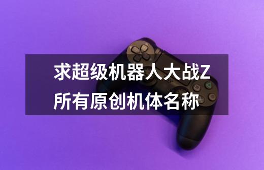 求超级机器人大战Z所有原创机体名称-第1张-游戏信息-龙启网