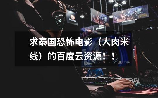 求泰国恐怖电影（人肉米线）的百度云资源！！-第1张-游戏信息-龙启网
