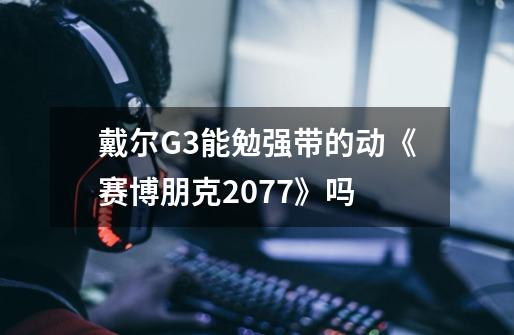 戴尔G3能勉强带的动《赛博朋克2077》吗-第1张-游戏信息-龙启网