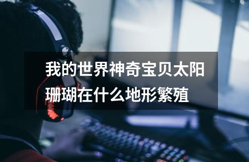 我的世界神奇宝贝太阳珊瑚在什么地形繁殖-第1张-游戏信息-龙启网