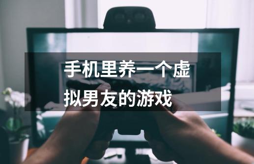 手机里养一个虚拟男友的游戏-第1张-游戏信息-龙启网
