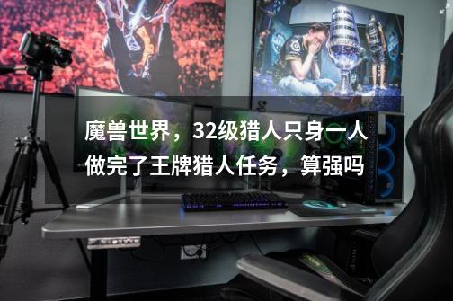 魔兽世界,32级猎人只身一人做完了王牌猎人任务,算强吗-第1张-游戏信息-龙启网