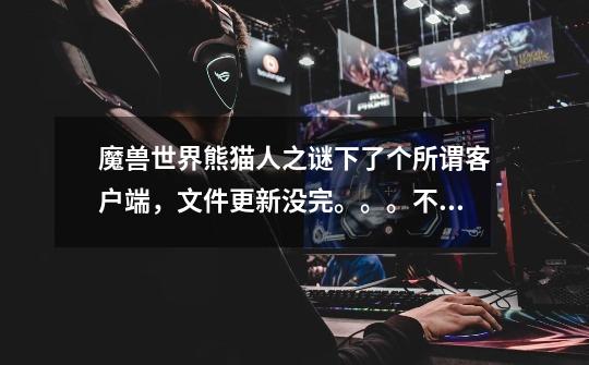 魔兽世界熊猫人之谜下了个所谓客户端，文件更新没完。。。不废话直接图-第1张-游戏信息-龙启网