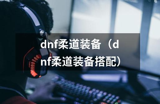 dnf柔道装备(dnf柔道装备搭配)-第1张-游戏信息-龙启网