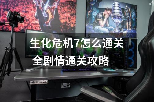 生化危机7怎么通关 全剧情通关攻略-第1张-游戏信息-龙启网