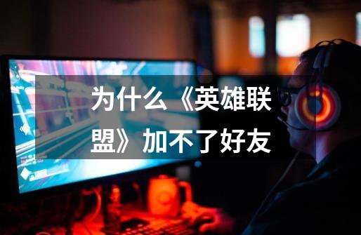 为什么《英雄联盟》加不了好友-第1张-游戏信息-龙启网