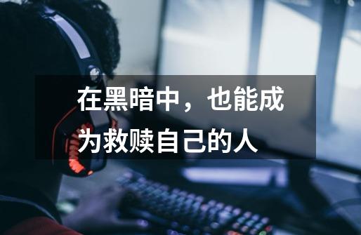 在黑暗中,也能成为救赎自己的人-第1张-游戏信息-龙启网