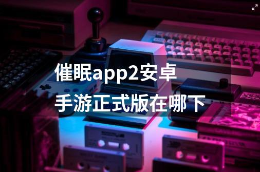 催眠app2安卓手游正式版在哪下-第1张-游戏信息-龙启网