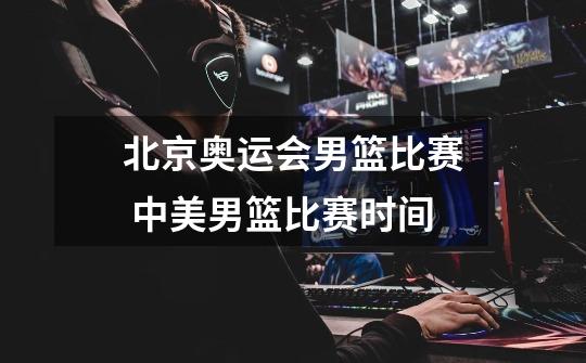 北京奥运会男篮比赛 中美男篮比赛时间-第1张-游戏信息-龙启网