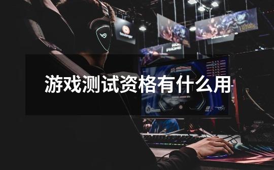 游戏测试资格有什么用-第1张-游戏信息-龙启网
