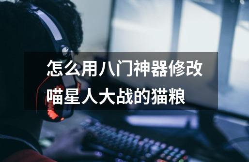 怎么用八门神器修改喵星人大战的猫粮-第1张-游戏信息-龙启网