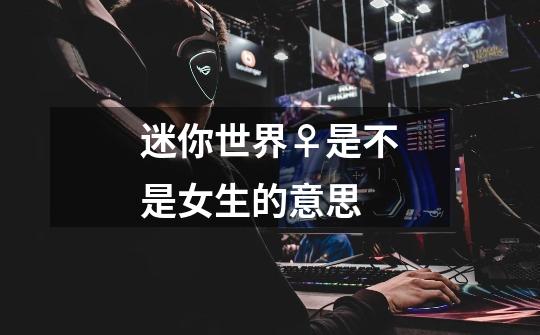 迷你世界♀是不是女生的意思-第1张-游戏信息-龙启网