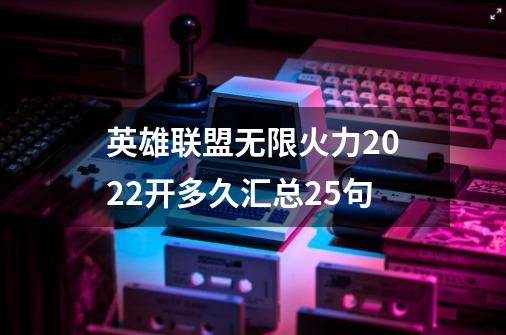 英雄联盟无限火力2022开多久汇总25句-第1张-游戏信息-龙启网