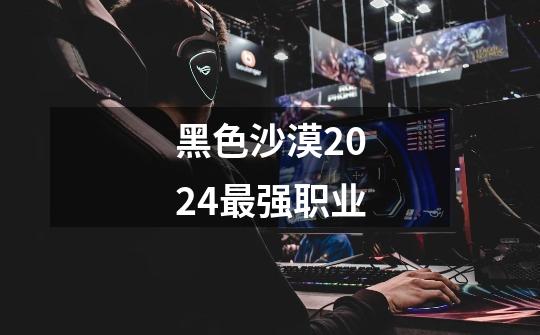 黑色沙漠2024最强职业-第1张-游戏信息-龙启网