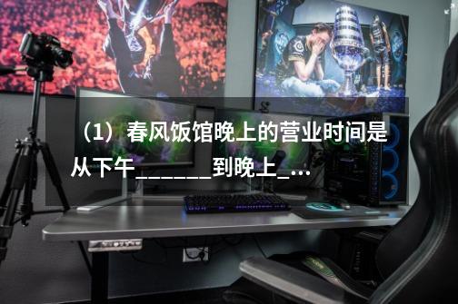 (1)春风饭馆晚上的营业时间是从下午______到晚上______.(2)一天共营业多长时间-第1张-游戏信息-龙启网