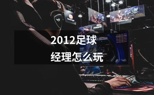 2012足球经理怎么玩-第1张-游戏信息-龙启网