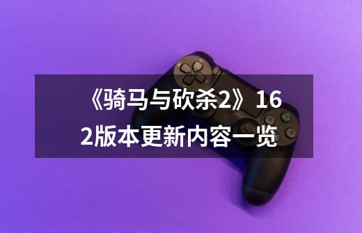 《骑马与砍杀2》1.6.2版本更新内容一览-第1张-游戏信息-龙启网