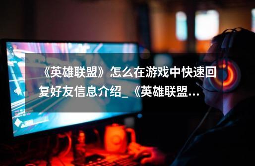 《英雄联盟》怎么在游戏中快速回复好友信息介绍_《英雄联盟》怎么在游戏中快速回复好友信息是什么-第1张-游戏信息-龙启网