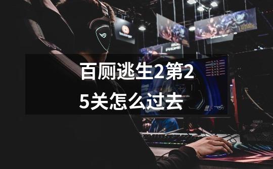 百厕逃生2第25关怎么过去-第1张-游戏信息-龙启网