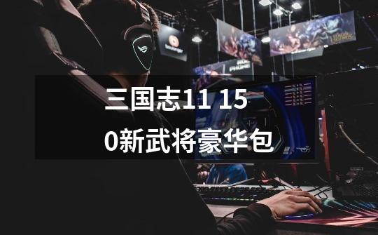三国志11 150新武将豪华包-第1张-游戏信息-龙启网