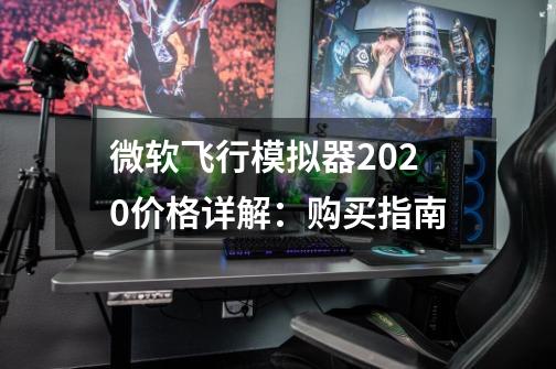 微软飞行模拟器2020价格详解:购买指南-第1张-游戏信息-龙启网