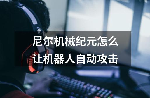 尼尔机械纪元怎么让机器人自动攻击-第1张-游戏信息-龙启网