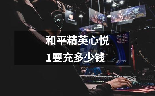 和平精英心悦1要充多少钱-第1张-游戏信息-龙启网