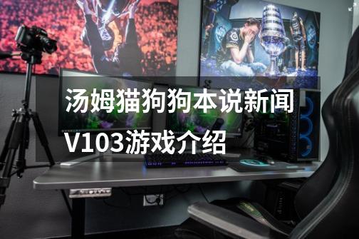 汤姆猫狗狗本说新闻V1.0.3游戏介绍-第1张-游戏信息-龙启网