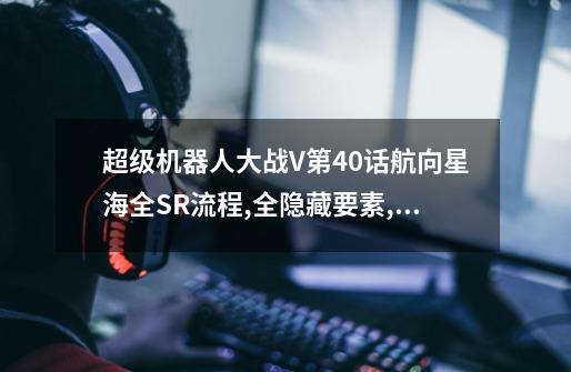 超级机器人大战V第40话航向星海全SR流程,全隐藏要素,机体推荐-第1张-游戏信息-龙启网