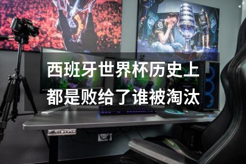西班牙世界杯历史上都是败给了谁被淘汰-第1张-游戏信息-龙启网