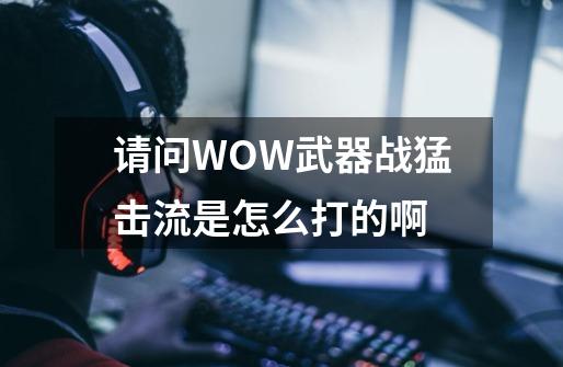 请问WOW武器战猛击流是怎么打的啊-第1张-游戏信息-龙启网