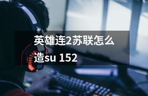 英雄连2苏联怎么造su 152-第1张-游戏信息-龙启网