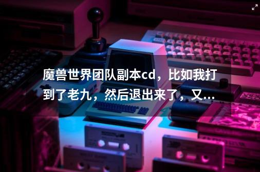 魔兽世界团队副本cd,比如我打到了老九,然后退出来了,又找另外一个团打,我的进度是跟着团长的-第1张-游戏信息-龙启网