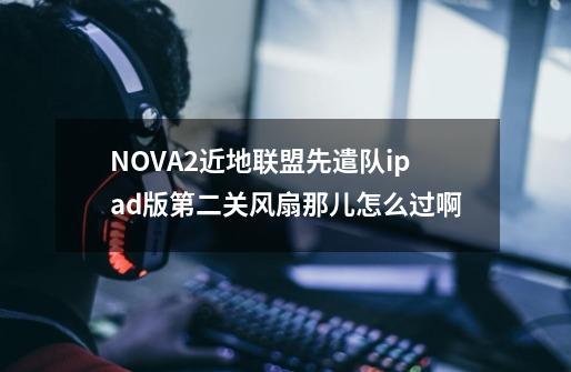 N.O.V.A2近地联盟先遣队ipad版第二关风扇那儿怎么过啊-第1张-游戏信息-龙启网