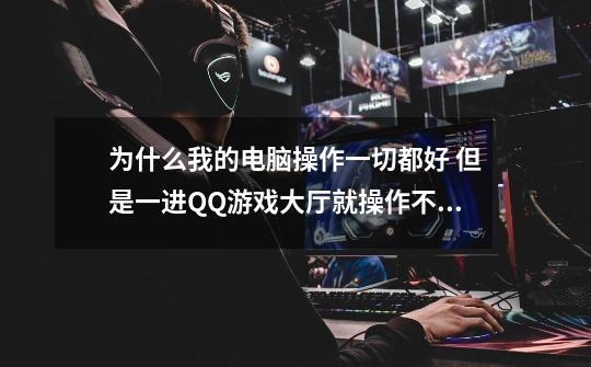 为什么我的电脑操作一切都好 但是一进QQ游戏大厅就操作不了 不是死机 而是在QQ大厅界面操作-第1张-游戏信息-龙启网