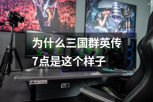 为什么三国群英传7点是这个样子-第1张-游戏信息-龙启网