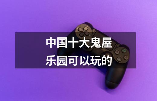 中国十大鬼屋乐园可以玩的-第1张-游戏信息-龙启网