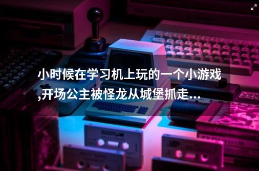小时候在学习机上玩的一个小游戏,开场公主被怪龙从城堡抓走了,然后去救。-第1张-游戏信息-龙启网