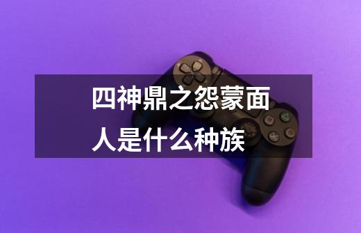 四神鼎之怨蒙面人是什么种族-第1张-游戏信息-龙启网