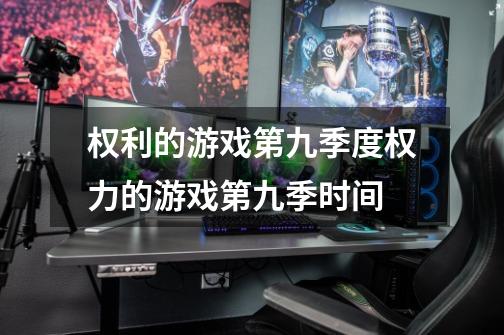 权利的游戏第九季度权力的游戏第九季时间-第1张-游戏信息-龙启网